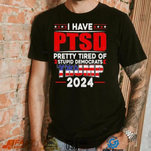 I Have PTSD Pretty Tired Of Stupid Democrats Trump 2024 T Shirt