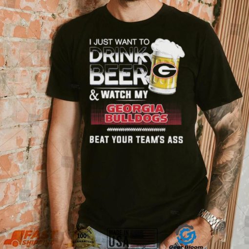 I Just Want To Drink Beer Watch My Georgia Bulldogs Beat Your Team’s Ass Shirt