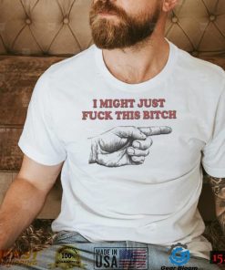 I Might Just Fuck This Bitch Shirt