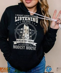 I Might Look Like I’m Listening To You But In My Head I’m Listening To Modest Mouse Shirt