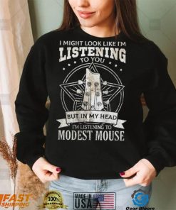 I Might Look Like I’m Listening To You But In My Head I’m Listening To Modest Mouse Shirt