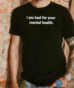 I am bad for your mental health shirt