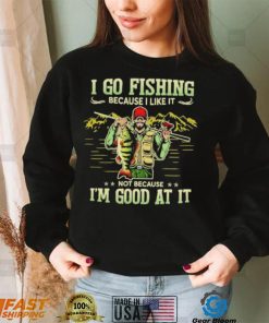 I go fishing because I like it not because I’m good at it best shirt