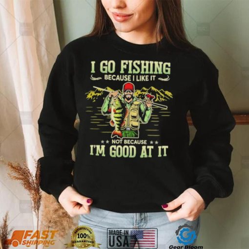 I go fishing because I like it not because I’m good at it best shirt