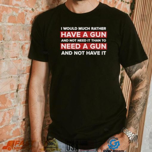 I would much rather have a gun and not need it than to need a gun and not have it nice shirt