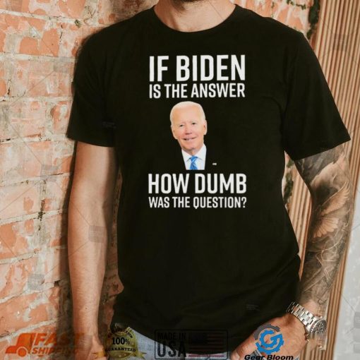 If Biden Is The Answer How Dumb Was The Question Shirt