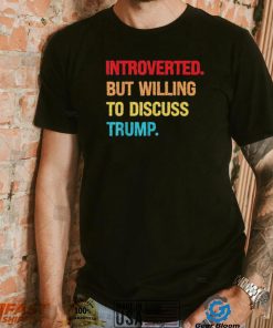 Introverted But Willing To Discuss Trump Shirt