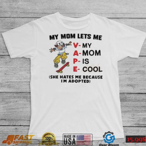 My mom let’s me vape she hates me because I’m adopted shirt