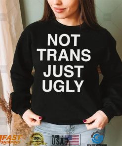 Not Trans Just Ugly Shirt