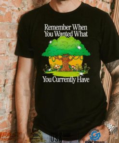 Remember when you wanted what you currently have tree shirt