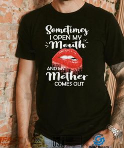 Sometimes I Open My Mouth And Mother Comes Out Shirt