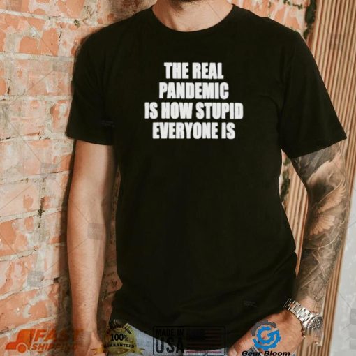 The real pandemic is how stupid everyone is shirt