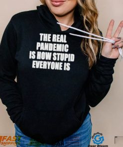 The real pandemic is how stupid everyone is shirt