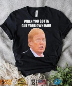 Top when you gotta cut your own hair Donald Trump republican 2024 shirt