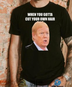 Top when you gotta cut your own hair Donald Trump republican 2024 shirt