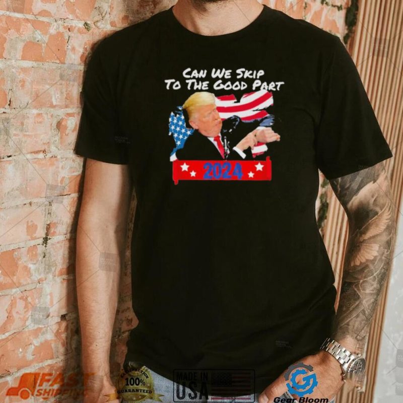 Trump Can We Skip To The Good Part 2024 Shirt