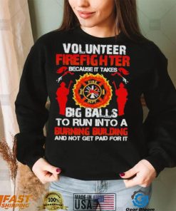 Volunteer firefighter because it takes big balls to run into burning building and not get paid for it shirt
