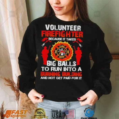 Volunteer firefighter because it takes big balls to run into burning building and not get paid for it shirt