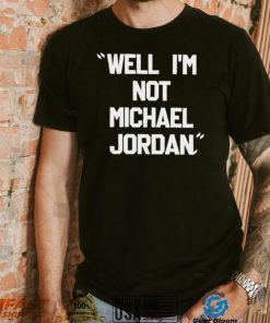 Well Im not michael jordan shirt