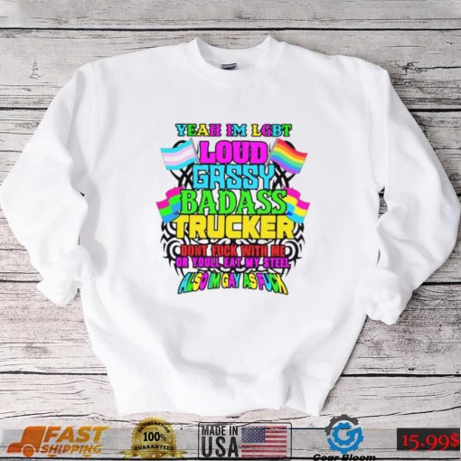 Yeah I’m LGBT loud gassy badass trucker don’t fuck with me or you’ll eat my steel cold ones shirt