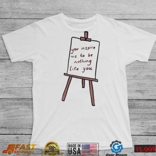You Inspire Me To Be Nothing Like You T Shirt