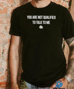 You are not qualified to talk to me symbol shirt