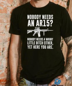 cNobody Needs An Ar15 Nobody Needs A Whiny Little Bitch Either t shirt