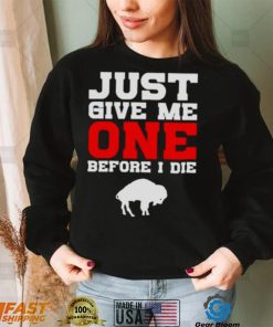 just give me one before I die Buffalo Bills shirt