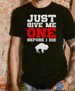 just give me one before I die Buffalo Bills shirt