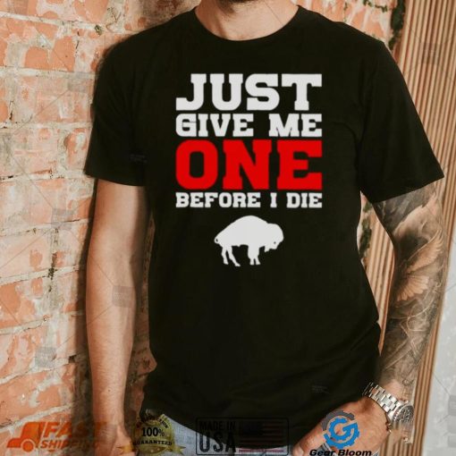 just give me one before I die Buffalo Bills shirt