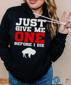 just give me one before I die Buffalo Bills shirt