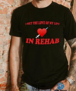 I Met The Love Of My Life In Rehab Shirt