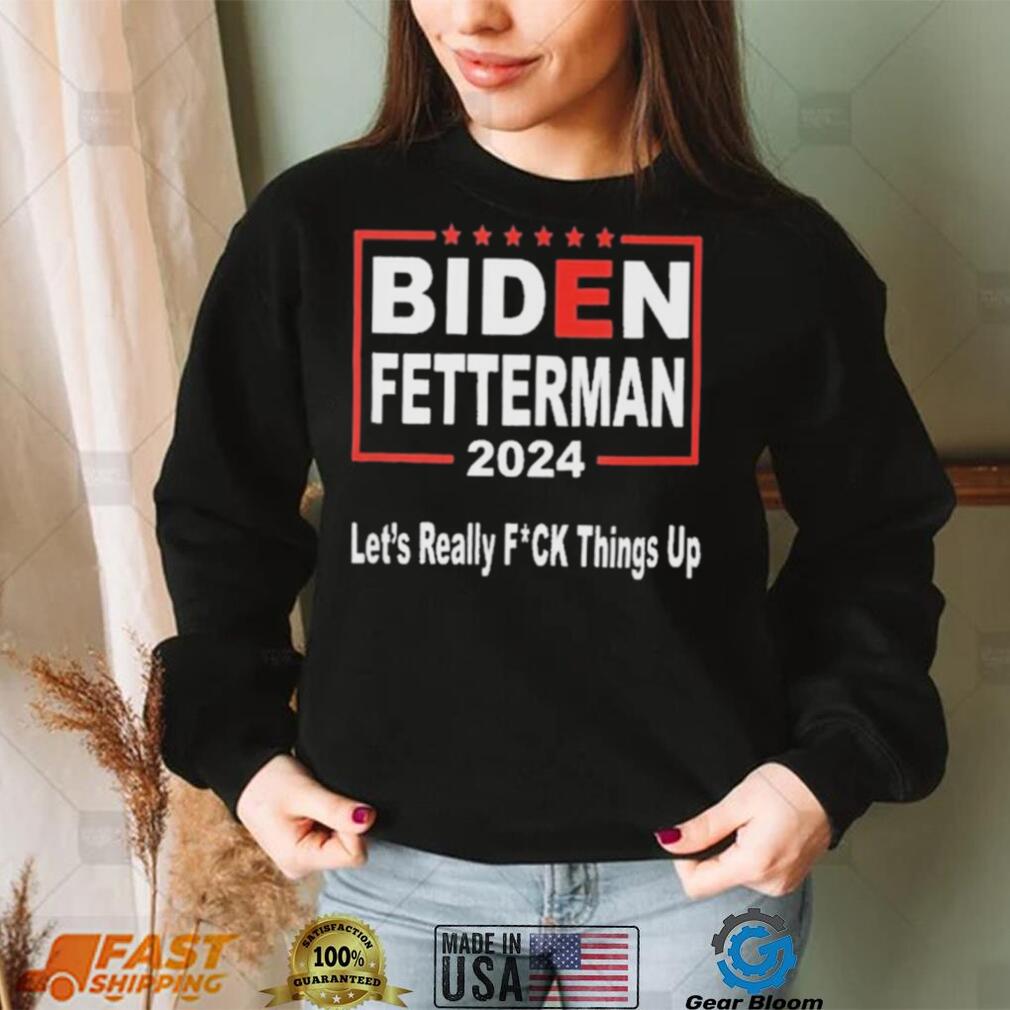 Biden Fetterman 2024 Let’s Really Fucking Things Up Shirt