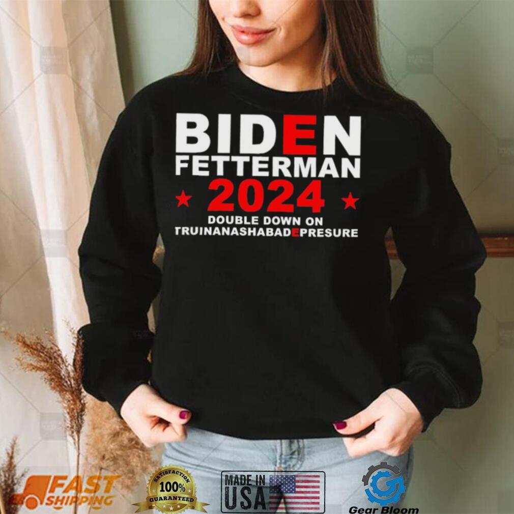 Biden Fetterman Double Down On Truinanashabadepresure 2024 Shirt