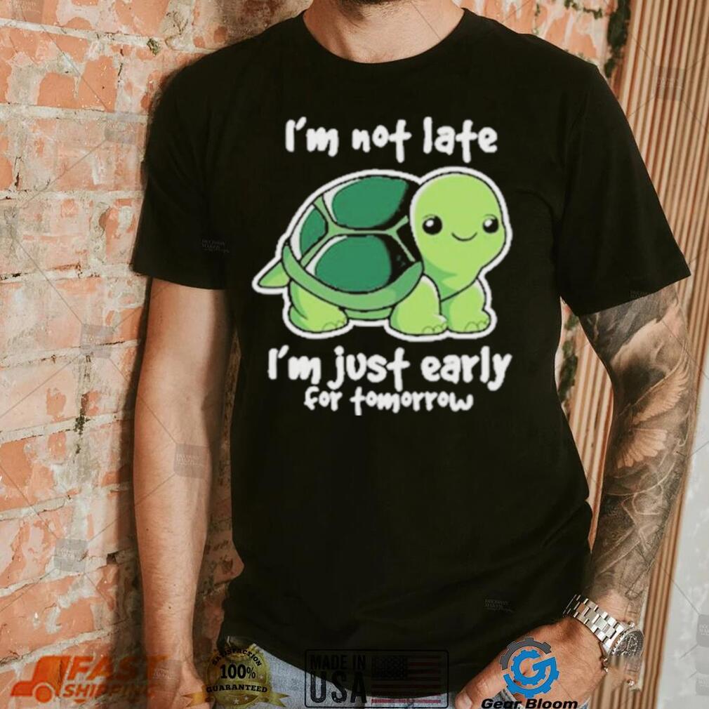 I’m Not Late I’m Just Early For Tomorrow Shirt
