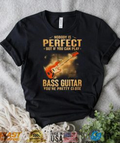 Nobody Is Perfect But If You Can Play Bass Guitar You’re Pretty Close 2023 Shirt