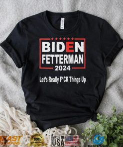 UBOV7fMf Biden Fetterman 2024 Lets Really Fucking Things Up Shirt1 hoodie, sweater, longsleeve, v-neck t-shirt