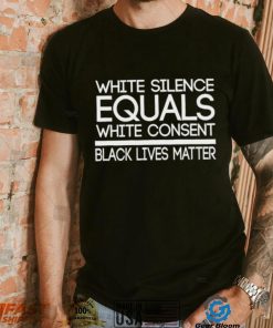 White Silence Equals White Consent Black Lives Matter T Shirt