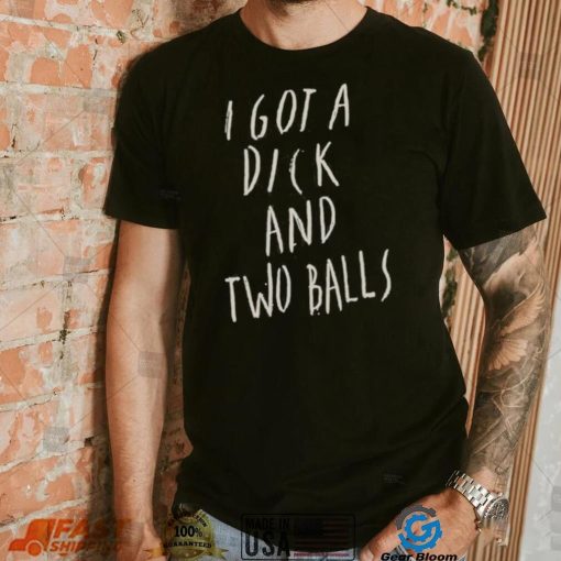 I got a dick and two balls shirt