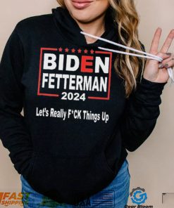 pHAU7Doz Biden Fetterman 2024 Lets Really Fucking Things Up Shirt3 hoodie, sweater, longsleeve, v-neck t-shirt