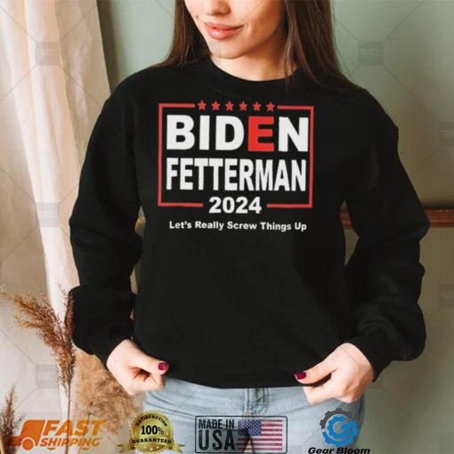 Biden Fetterman 2024 Let’s Really Screw Things Up Shirt
