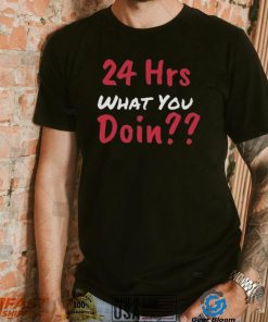 Funny 24 Hrs What You Doin Shirt