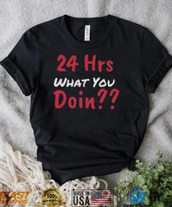 Funny 24 Hrs What You Doin Shirt