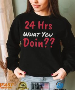 Funny 24 Hrs What You Doin Shirt