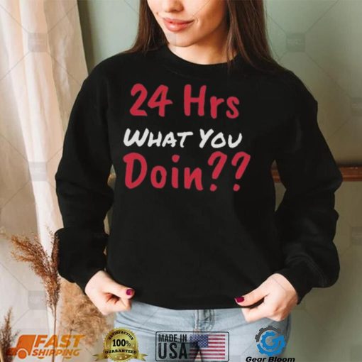 Funny 24 Hrs What You Doin Shirt