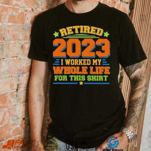 Funny Retired 2023 I Worked My Whole Life For This Shirt