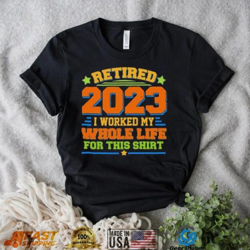 Funny Retired 2023 I Worked My Whole Life For This Shirt