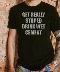 Get Really Stoned Drink Wet Cement Shirt