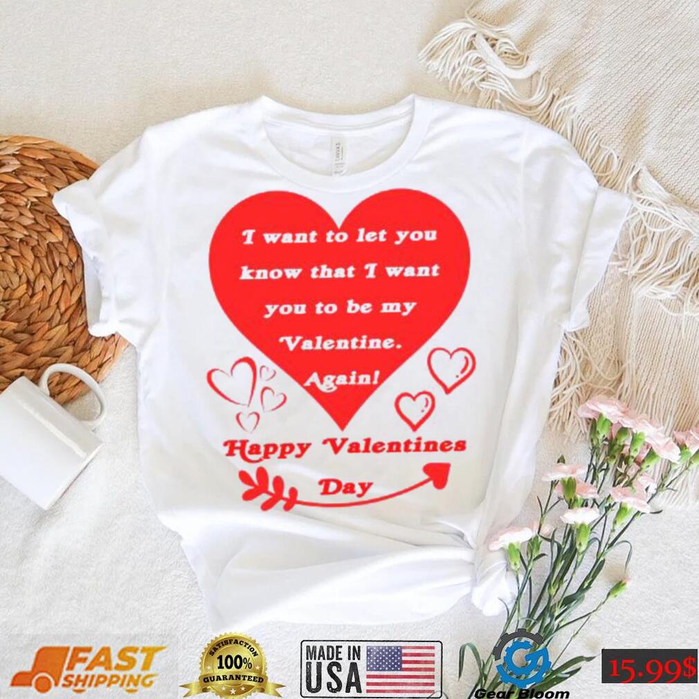 Happy Valentines Day I want to let you know that I want you to be my Valentine again T shirt