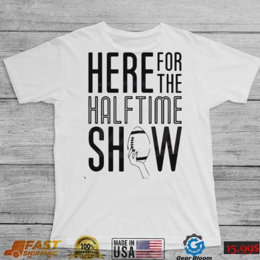 Here For The Halftime Show Super Bowl Lvii Shirt